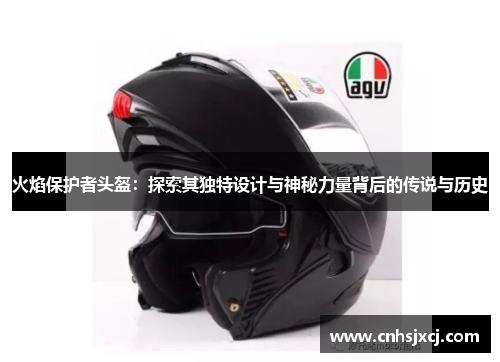 火焰保护者头盔：探索其独特设计与神秘力量背后的传说与历史